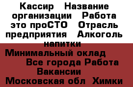 Кассир › Название организации ­ Работа-это проСТО › Отрасль предприятия ­ Алкоголь, напитки › Минимальный оклад ­ 31 000 - Все города Работа » Вакансии   . Московская обл.,Химки г.